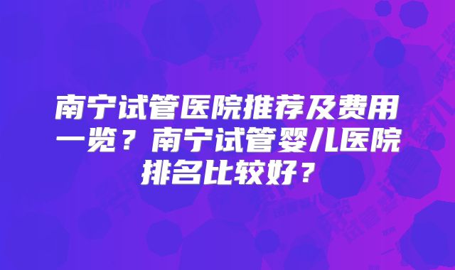 南宁试管医院推荐及费用一览?南宁试管婴儿医院排名比较好?