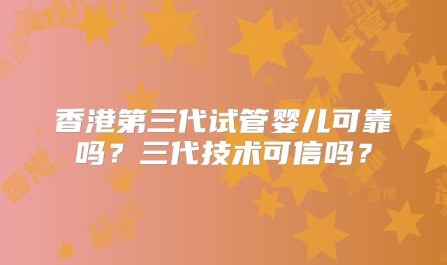 香港第三代试管婴儿可靠吗？三代技术可信吗？