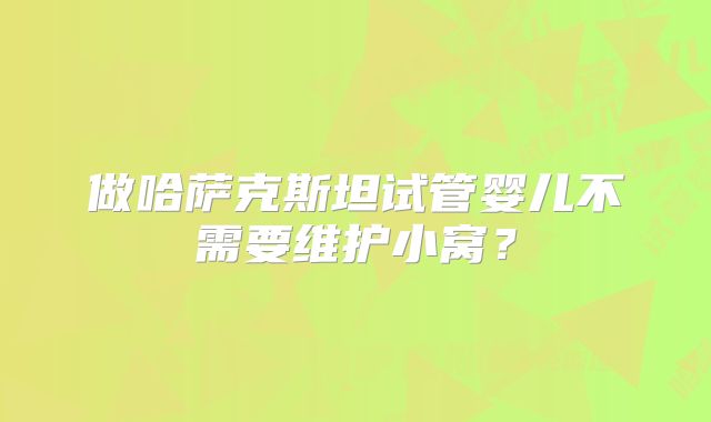 做哈萨克斯坦试管婴儿不需要维护小窝?