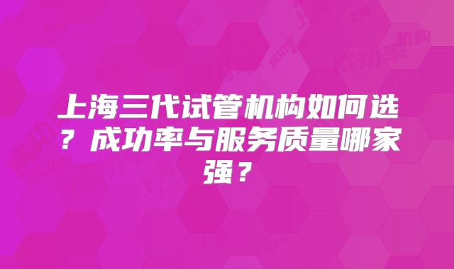 上海三代试管机构如何选？成功率与服务质量哪家强？