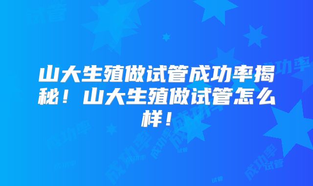 山大生殖做试管成功率揭秘!山大生殖做试管怎么样!