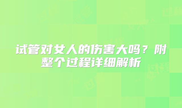 试管对女人的伤害大吗?附整个过程详细解析