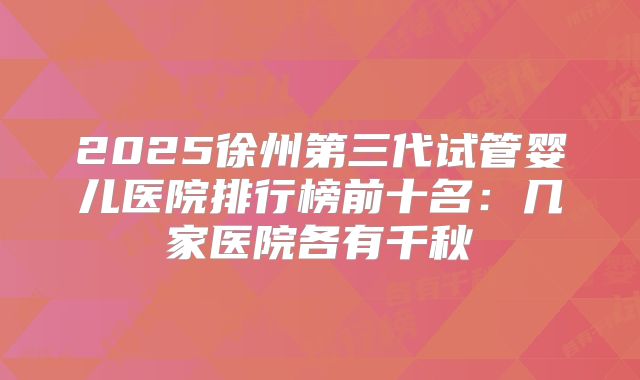 2025徐州第三代试管婴儿医院排行榜前十名:几家医院各有千秋