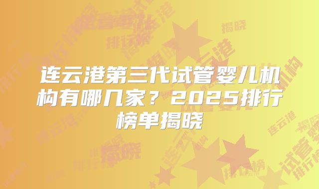 连云港第三代试管婴儿机构有哪几家？2025排行榜单揭晓