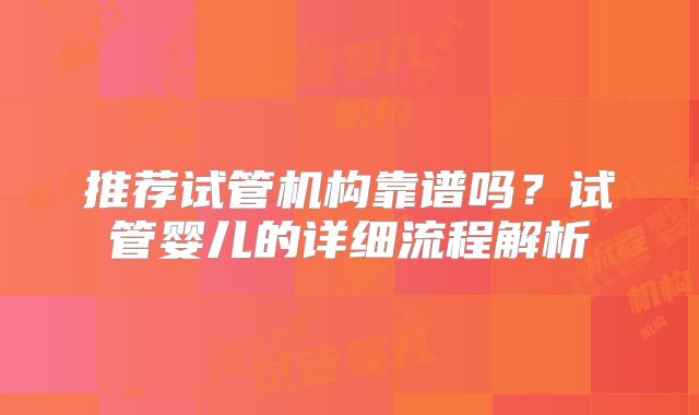 推荐试管机构靠谱吗?试管婴儿的详细流程解析