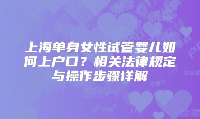 上海单身女性试管婴儿如何上户口？相关法律规定与操作步骤详解