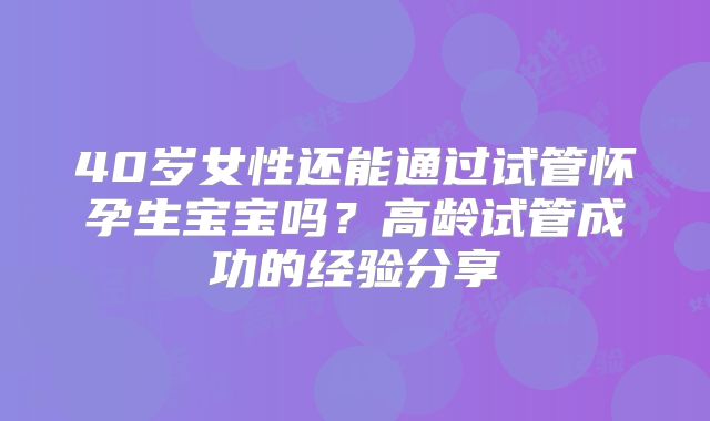 40岁女性还能通过试管怀孕生宝宝吗？高龄试管成功的经验分享