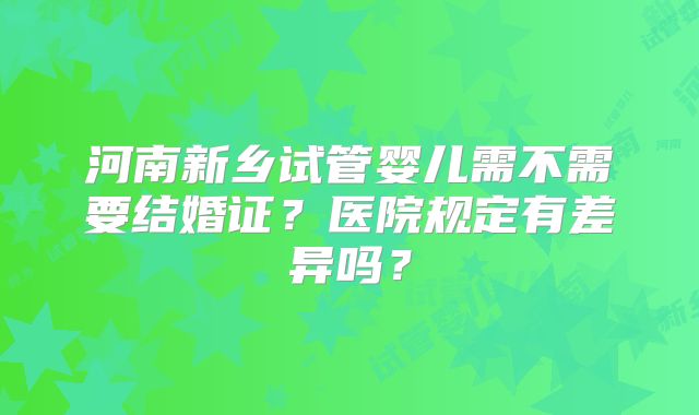 河南新乡试管婴儿需不需要结婚证？医院规定有差异吗？