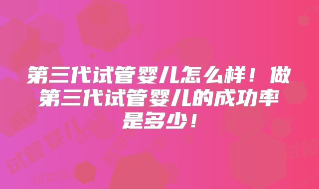第三代试管婴儿怎么样！做第三代试管婴儿的成功率是多少！