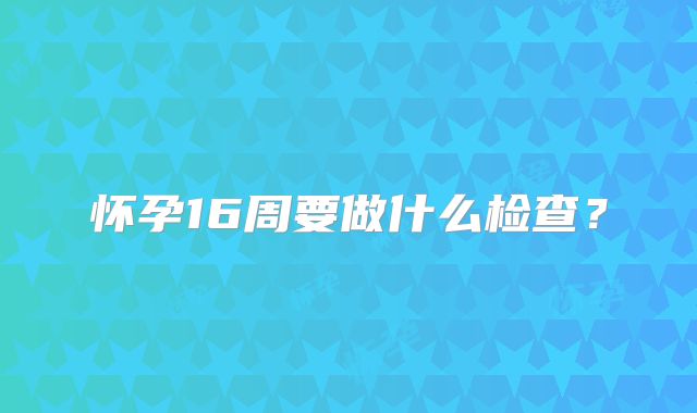 怀孕16周要做什么检查？