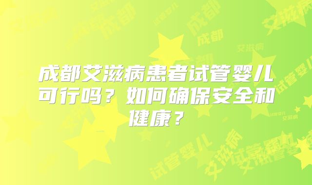 成都艾滋病患者试管婴儿可行吗?如何确保安全和健康?