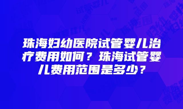 珠海妇幼医院试管婴儿治疗费用如何?珠海试管婴儿费用范围是多少?