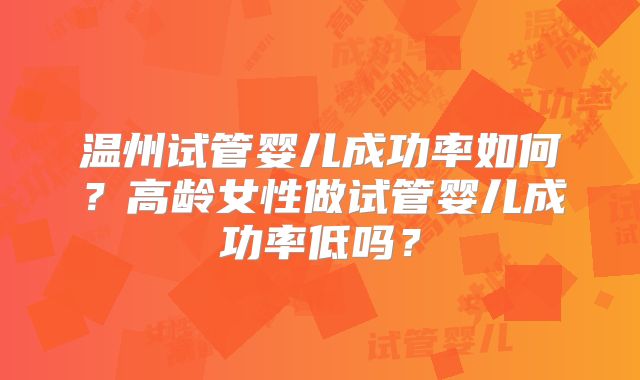 温州试管婴儿成功率如何?高龄女性做试管婴儿成功率低吗?