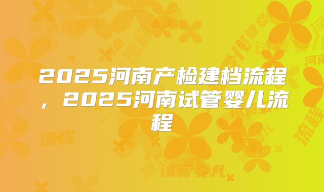 2025河南产检建档流程，2025河南试管婴儿流程