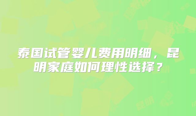 泰国试管婴儿费用明细，昆明家庭如何理性选择？