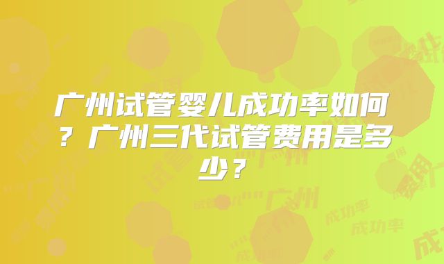 广州试管婴儿成功率如何?广州三代试管费用是多少?