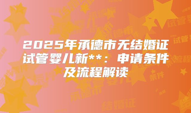 2025年承德市无结婚证试管婴儿新**:申请条件及流程解读