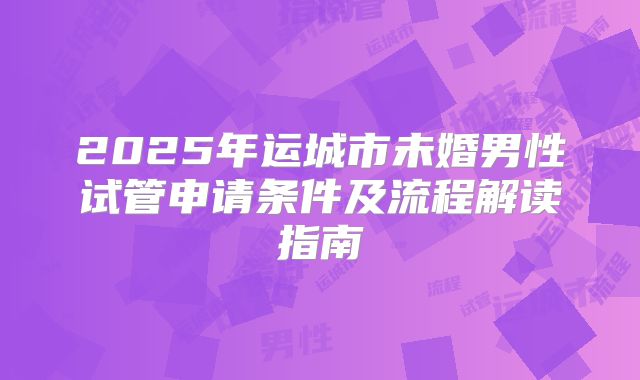 2025年运城市未婚男性试管申请条件及流程解读指南