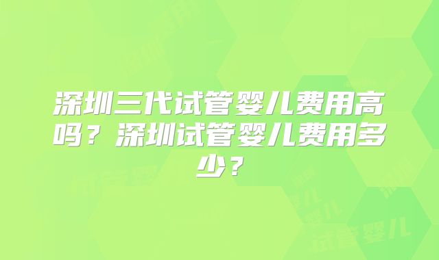 深圳三代试管婴儿费用高吗?深圳试管婴儿费用多少?