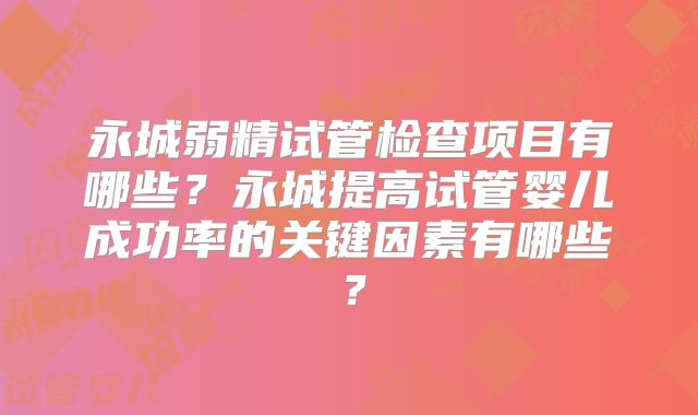 永城弱精试管检查项目有哪些？永城提高试管婴儿成功率的关键因素有哪些？