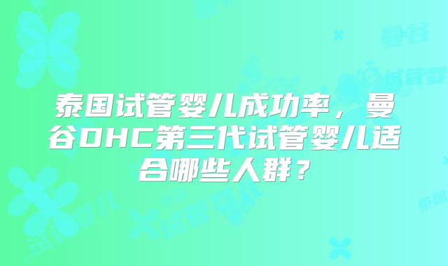 泰国试管婴儿成功率,曼谷DHC第三代试管婴儿适合哪些人群?
