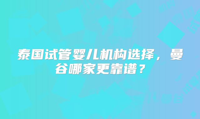 泰国试管婴儿机构选择，曼谷哪家更靠谱？
