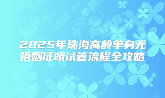 2025年珠海高龄单身无婚姻证明试管流程全攻略