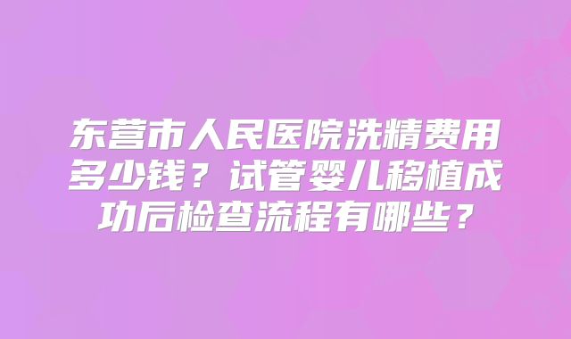 东营市人民医院洗精费用多少钱？试管婴儿移植成功后检查流程有哪些？
