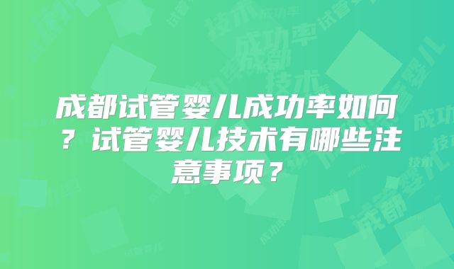 成都试管婴儿成功率如何?试管婴儿技术有哪些注意事项?