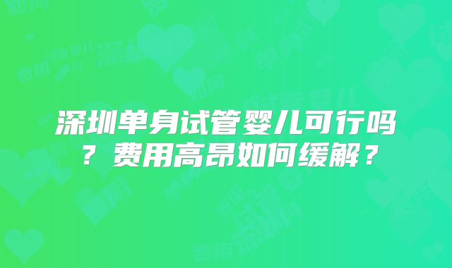 深圳单身试管婴儿可行吗？费用高昂如何缓解？