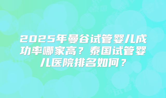2025年曼谷试管婴儿成功率哪家高?泰国试管婴儿医院排名如何?