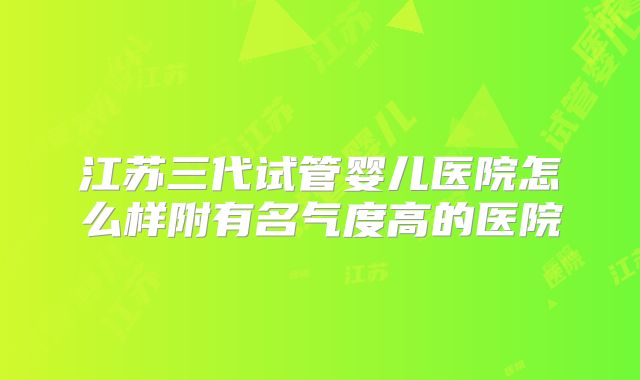 江苏三代试管婴儿医院怎么样附有名气度高的医院
