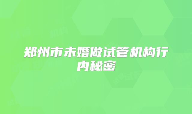 郑州市未婚做试管机构行内秘密