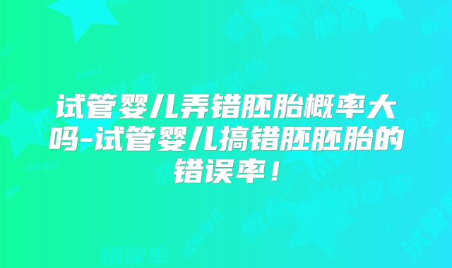 试管婴儿弄错胚胎概率大吗-试管婴儿搞错胚胚胎的错误率!