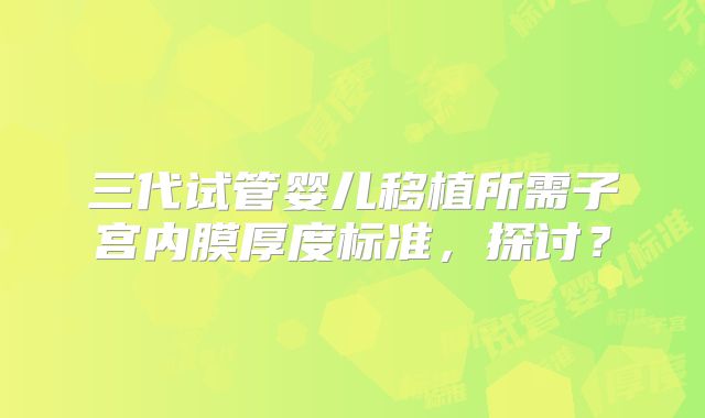 三代试管婴儿移植所需子宫内膜厚度标准，探讨？