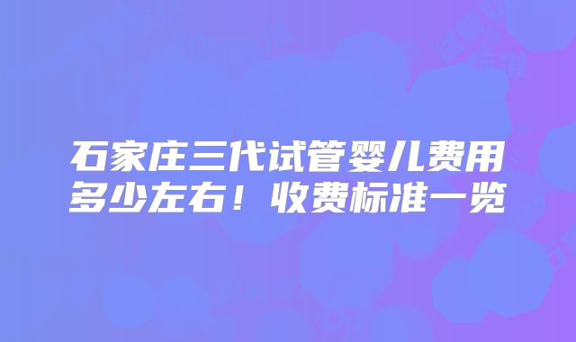 石家庄三代试管婴儿费用多少左右!收费标准一览