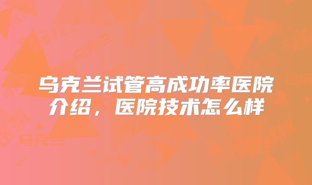 乌克兰试管高成功率医院介绍,医院技术怎么样