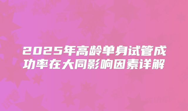 2025年高龄单身试管成功率在大同影响因素详解