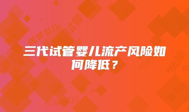 三代试管婴儿流产风险如何降低？