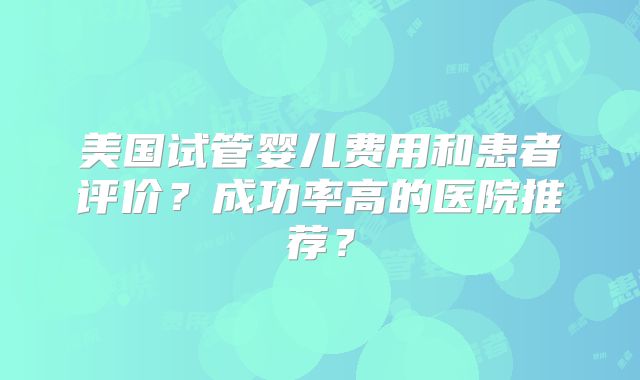 美国试管婴儿费用和患者评价？成功率高的医院推荐？