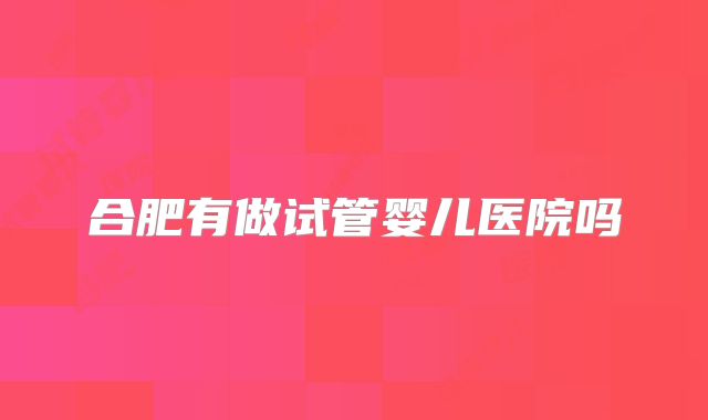 合肥有做试管婴儿医院吗