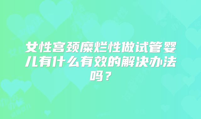 女性宫颈糜烂性做试管婴儿有什么有效的解决办法吗?