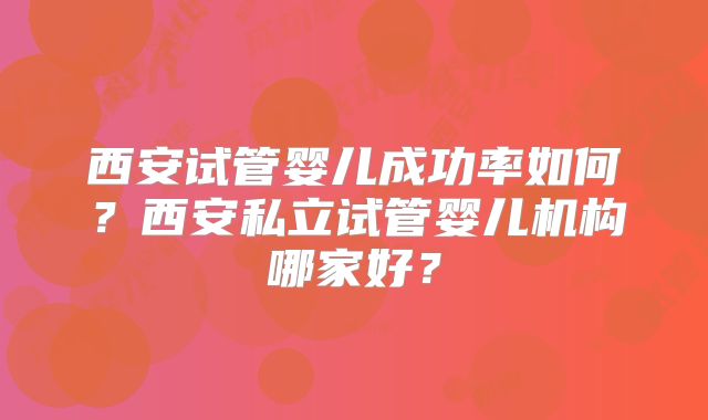 西安试管婴儿成功率如何？西安私立试管婴儿机构哪家好？