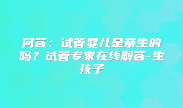 问答:试管婴儿是亲生的吗?试管专家在线解答-生孩子