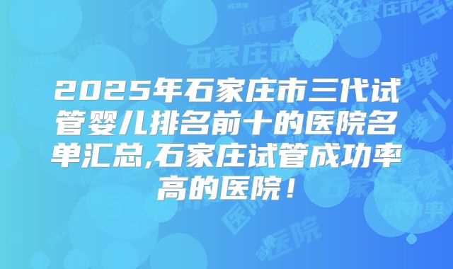 2025年石家庄市三代试管婴儿排名前十的医院名单汇总,石家庄试管成功率高的医院！