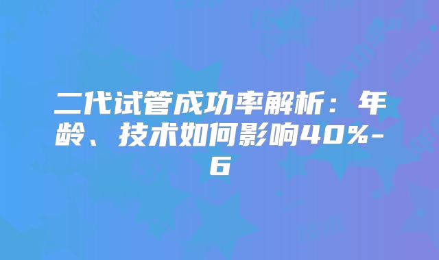 二代试管成功率解析:年龄、技术如何影响40%-6