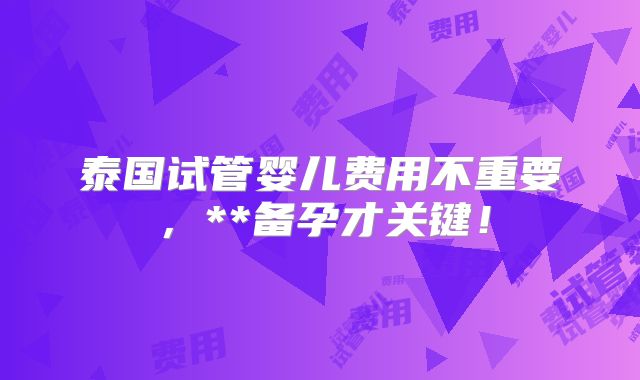 泰国试管婴儿费用不重要,**备孕才关键!