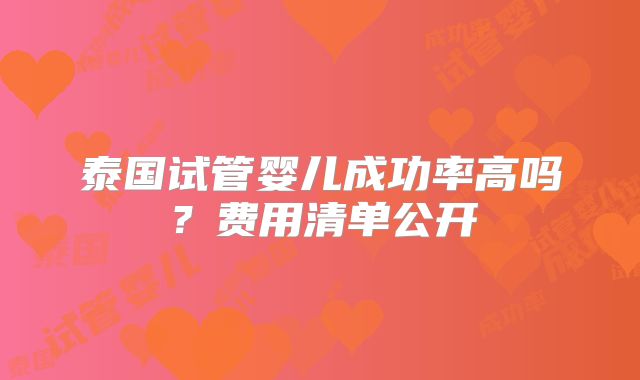 泰国试管婴儿成功率高吗?费用清单公开