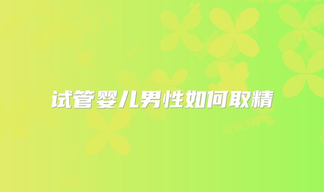 试管婴儿男性如何取精