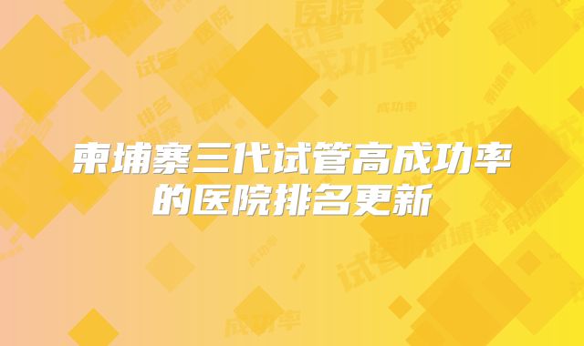 柬埔寨三代试管高成功率的医院排名更新